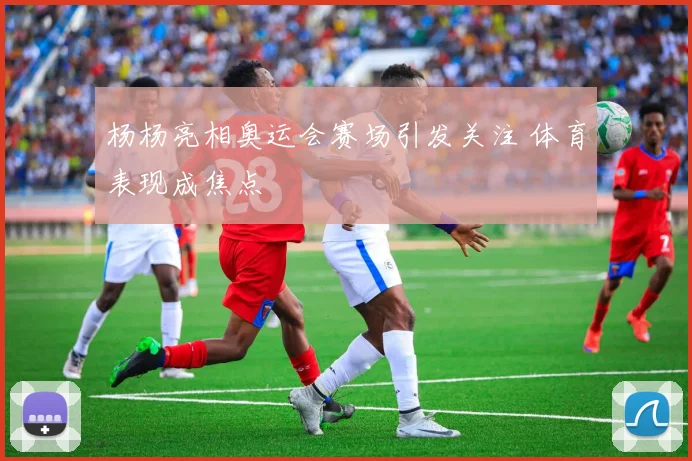 杨杨亮相奥运会赛场引发关注 体育表现成焦点