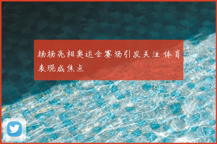 杨杨亮相奥运会赛场引发关注 体育表现成焦点