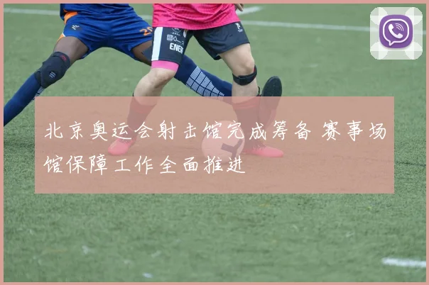 北京奥运会射击馆完成筹备 赛事场馆保障工作全面推进