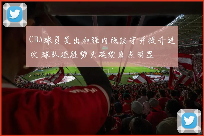 CBA球员复出加强内线防守并提升进攻 球队连胜势头延续看点明显