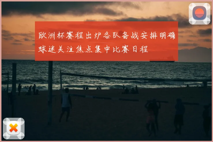 欧洲杯赛程出炉各队备战安排明确球迷关注焦点集中比赛日程