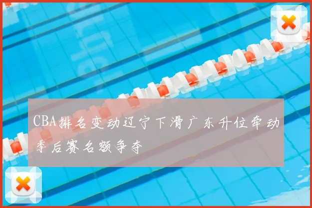 CBA排名变动辽宁下滑广东升位牵动季后赛名额争夺