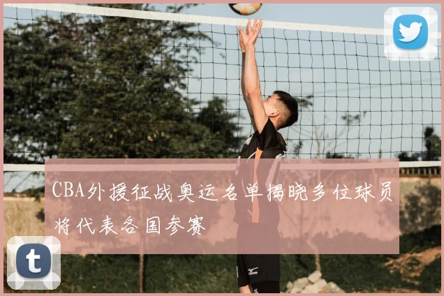 CBA外援征战奥运名单揭晓多位球员将代表各国参赛