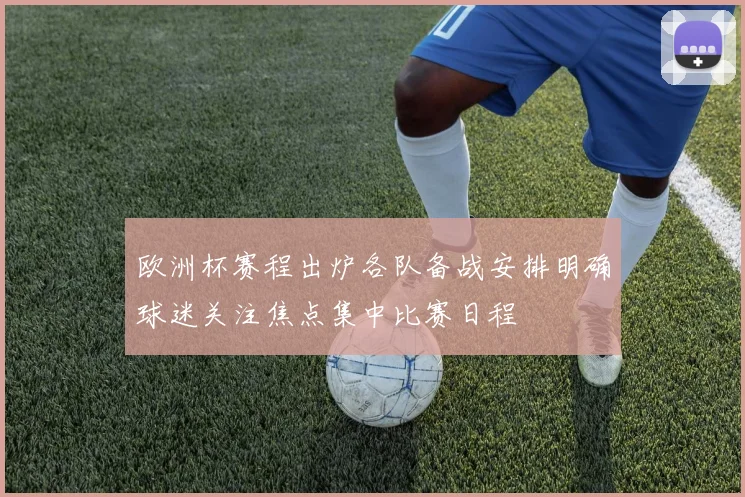 欧洲杯赛程出炉各队备战安排明确球迷关注焦点集中比赛日程