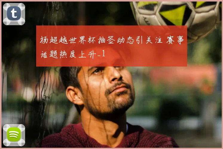杨超越世界杯抽签动态引关注 赛事话题热度上升_1