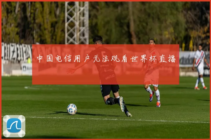 中国电信用户无法观看世界杯直播