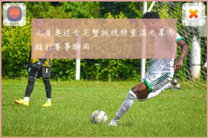 北京奥运会完整版视频重温开幕与精彩赛事瞬间