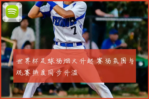 世界杯足球场烟火升起 赛场氛围与观赛热度同步升温