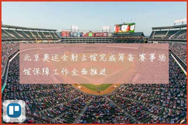 北京奥运会射击馆完成筹备 赛事场馆保障工作全面推进