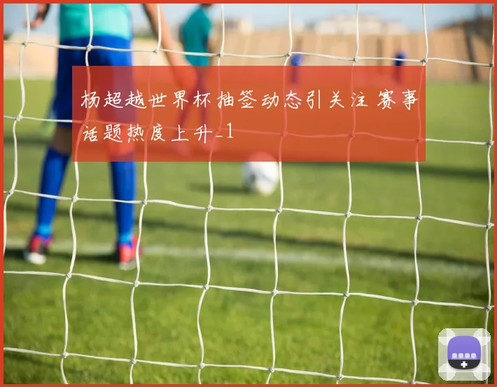 杨超越世界杯抽签动态引关注 赛事话题热度上升_1