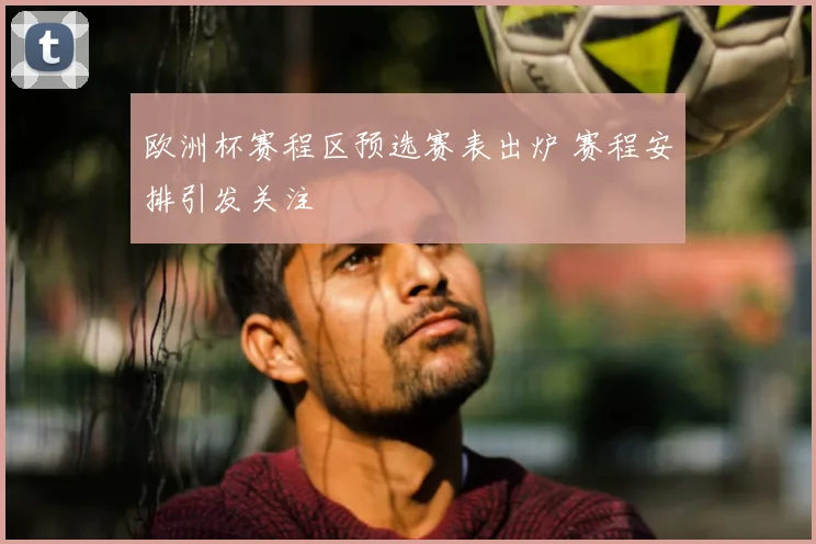欧洲杯赛程区预选赛表出炉 赛程安排引发关注
