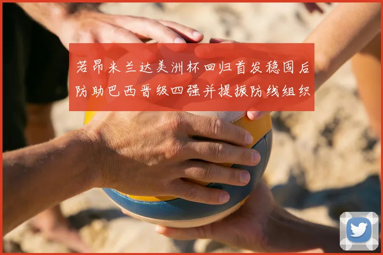 若昂米兰达美洲杯回归首发稳固后防助巴西晋级四强并提振防线组织