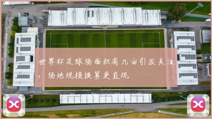 世界杯足球场面积有几亩引发关注,场地规模换算更直观
