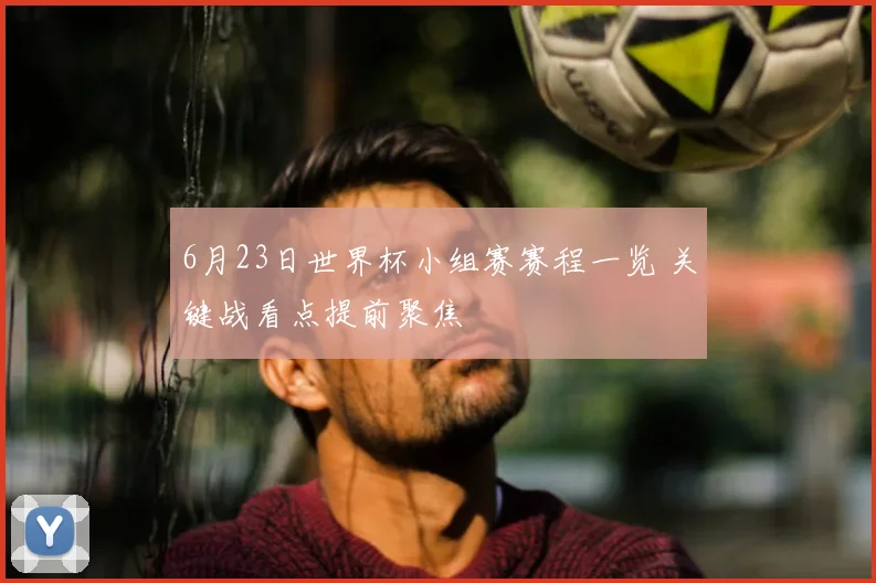 6月23日世界杯小组赛赛程一览 关键战看点提前聚焦