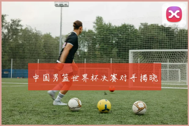 中国男篮世界杯决赛对手揭晓