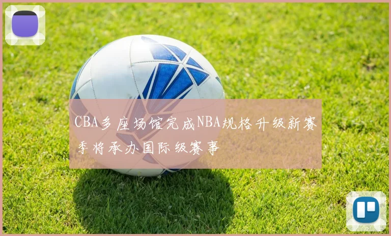 CBA多座场馆完成NBA规格升级新赛季将承办国际级赛事