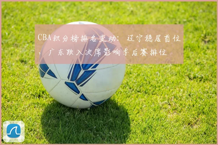 CBA积分榜排名变动：辽宁稳居首位，广东跌入次席影响季后赛排位