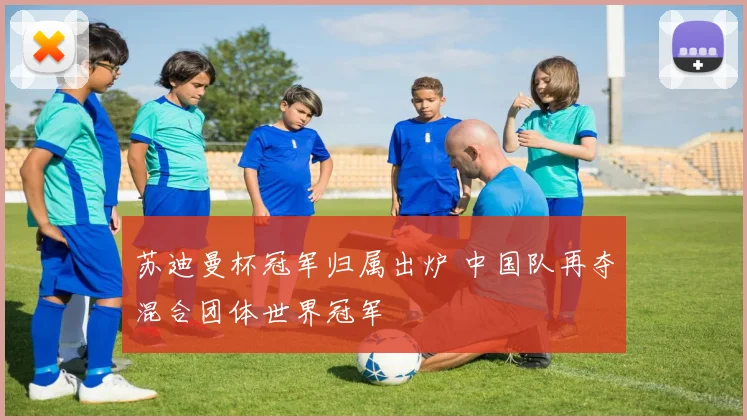 苏迪曼杯冠军归属出炉 中国队再夺混合团体世界冠军
