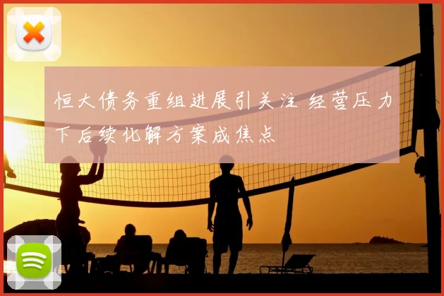 恒大债务重组进展引关注 经营压力下后续化解方案成焦点