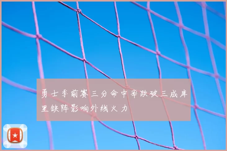 勇士季前赛三分命中率跌破三成库里缺阵影响外线火力