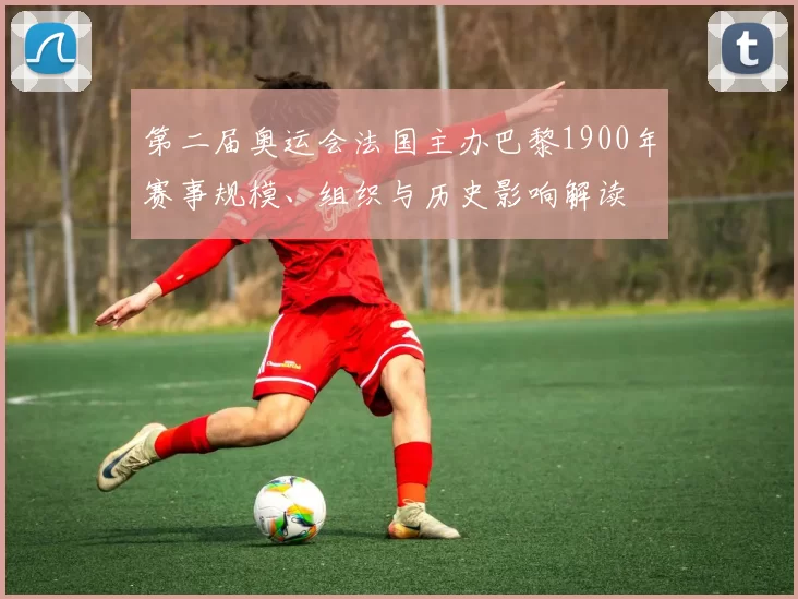 第二届奥运会法国主办巴黎1900年赛事规模、组织与历史影响解读