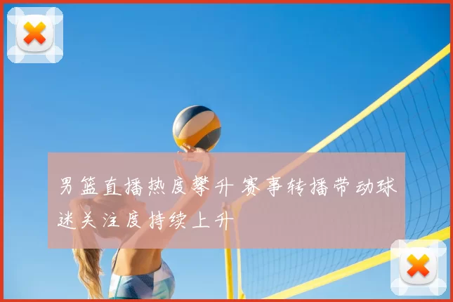 男篮直播热度攀升 赛事转播带动球迷关注度持续上升