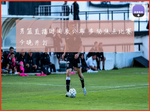 男篮直播时间表公布 多场焦点比赛今晚开打