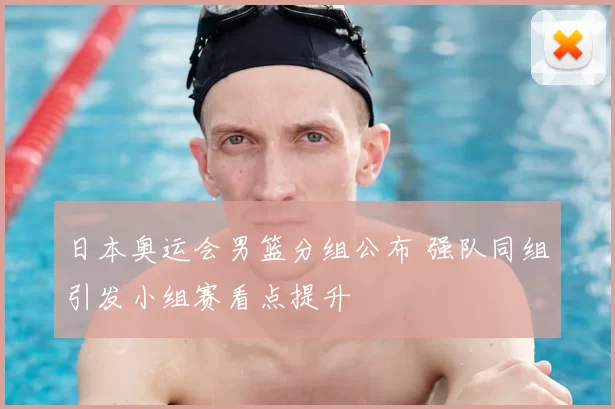 日本奥运会男篮分组公布 强队同组引发小组赛看点提升