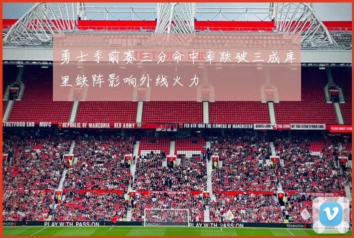 勇士季前赛三分命中率跌破三成库里缺阵影响外线火力