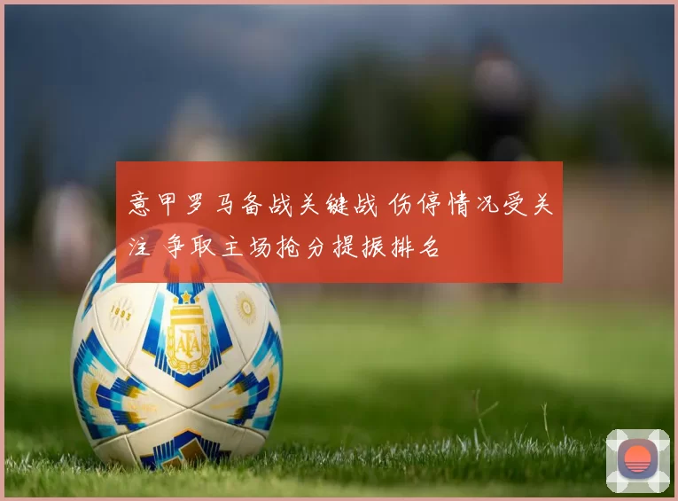 意甲罗马备战关键战 伤停情况受关注 争取主场抢分提振排名