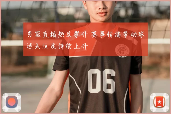 男篮直播热度攀升 赛事转播带动球迷关注度持续上升