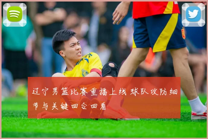 辽宁男篮比赛重播上线 球队攻防细节与关键回合回看