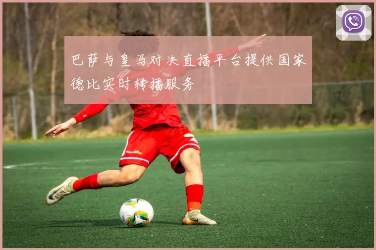 巴萨与皇马对决直播平台提供国家德比实时转播服务