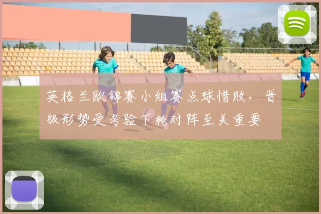 英格兰欧锦赛小组赛点球惜败，晋级形势受考验下轮对阵至关重要