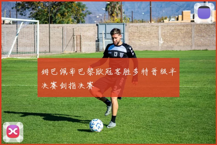 姆巴佩率巴黎欧冠客胜多特晋级半决赛剑指决赛