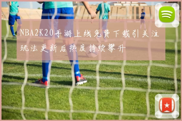 NBA2K20手游上线免费下载引关注 玩法更新后热度持续攀升