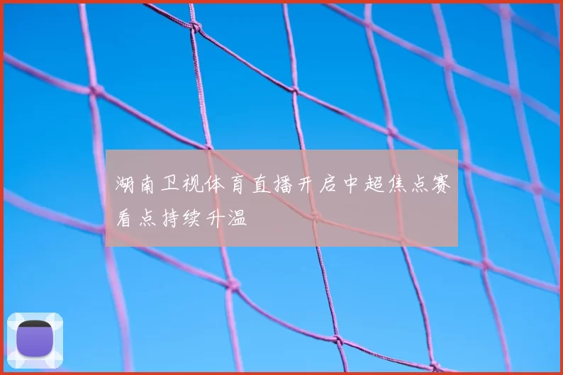 湖南卫视体育直播开启中超焦点赛看点持续升温