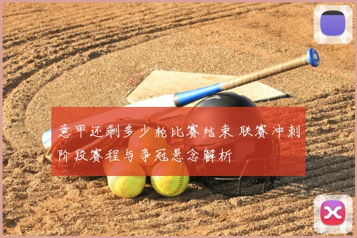 意甲还剩多少轮比赛结束 联赛冲刺阶段赛程与争冠悬念解析