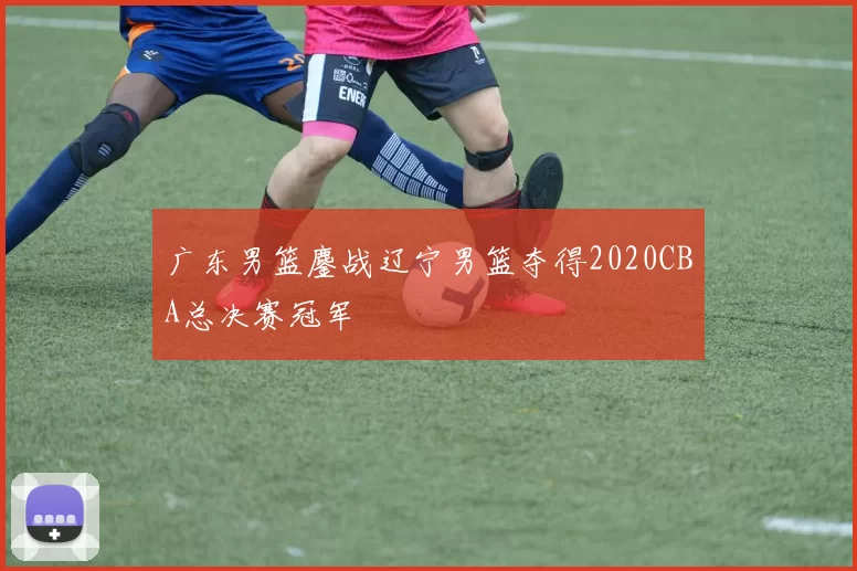 广东男篮鏖战辽宁男篮夺得2020CBA总决赛冠军