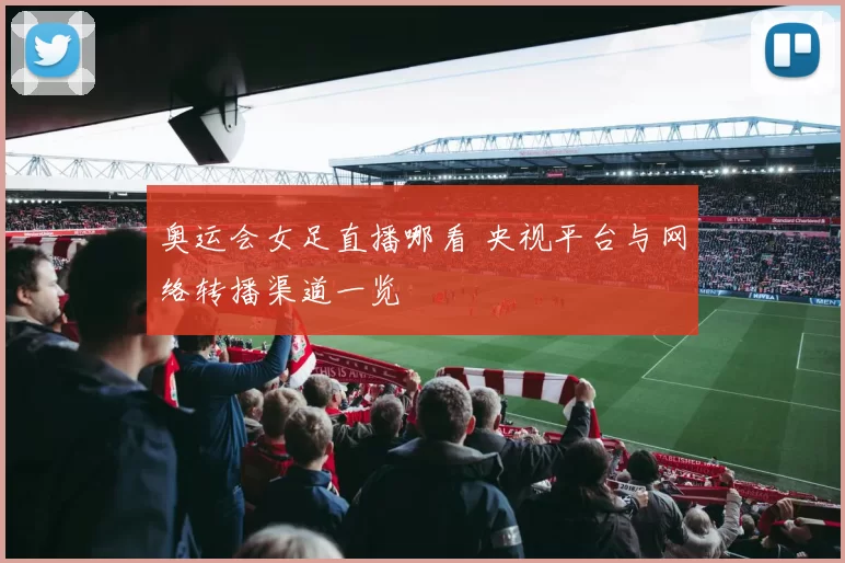 奥运会女足直播哪看 央视平台与网络转播渠道一览