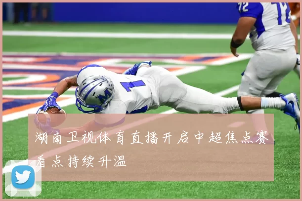 湖南卫视体育直播开启中超焦点赛看点持续升温
