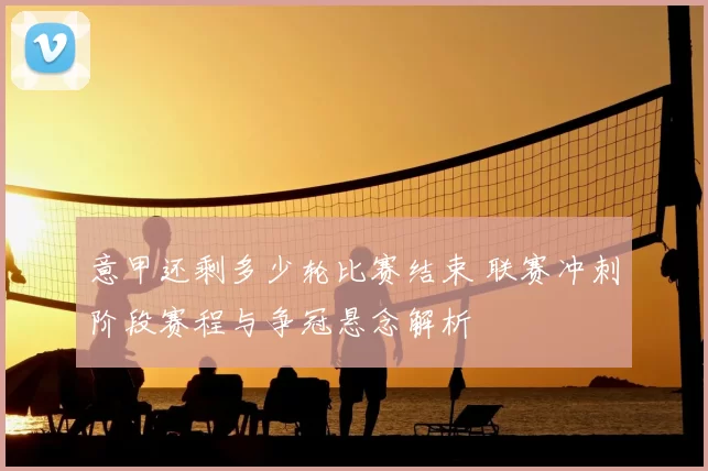 意甲还剩多少轮比赛结束 联赛冲刺阶段赛程与争冠悬念解析