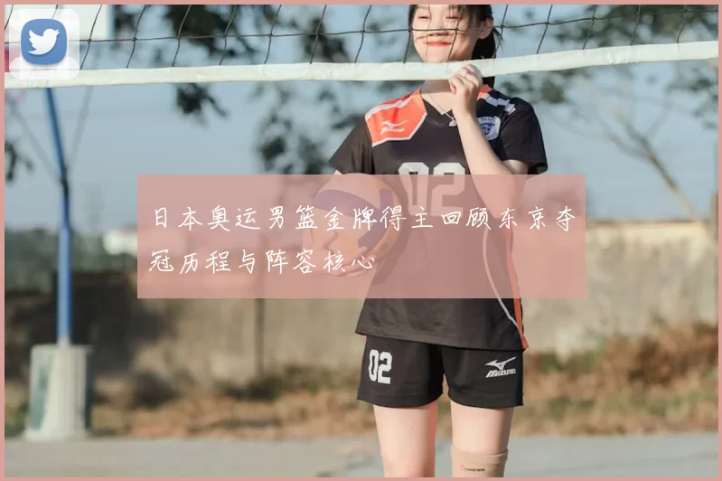 日本奥运男篮金牌得主回顾东京夺冠历程与阵容核心