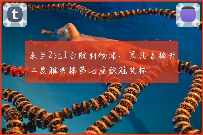 米兰2比1击败利物浦，因扎吉梅开二度雅典捧第七座欧冠奖杯