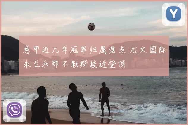 意甲近几年冠军归属盘点 尤文国际米兰和那不勒斯接连登顶