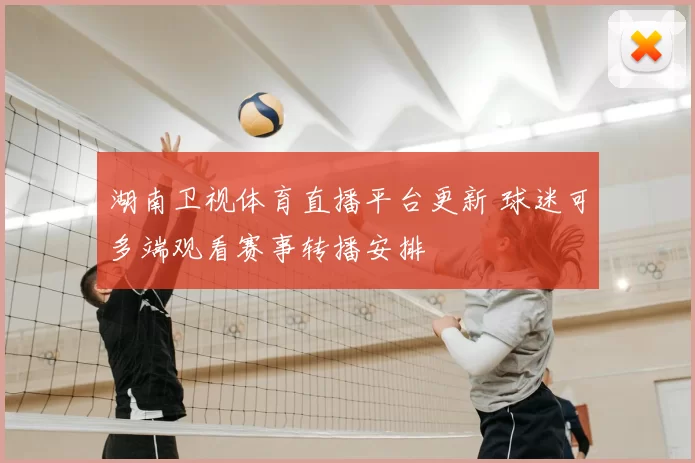 湖南卫视体育直播平台更新 球迷可多端观看赛事转播安排