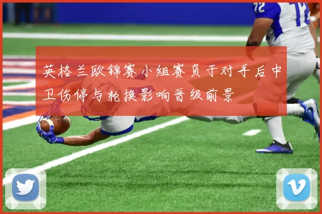英格兰欧锦赛小组赛负于对手后中卫伤停与轮换影响晋级前景