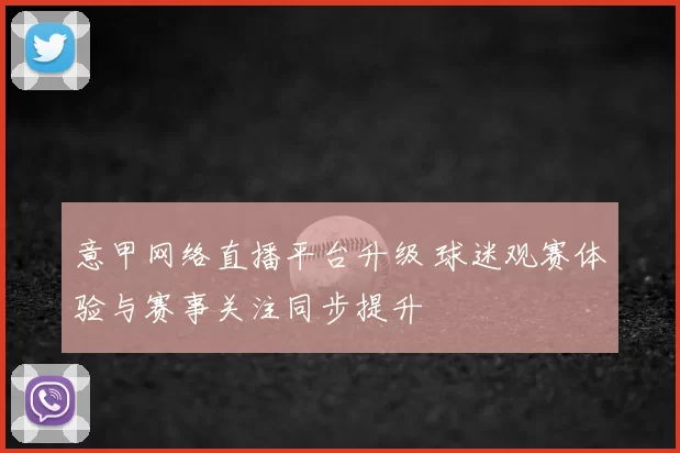 意甲网络直播平台升级 球迷观赛体验与赛事关注同步提升